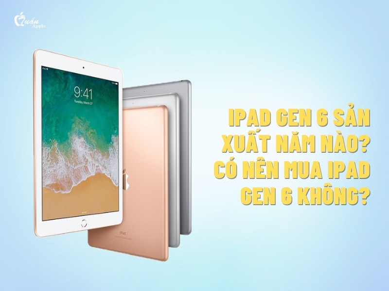 iPad Gen 6 sản xuất năm nào? Có nên mua iPad Gen 6 không?