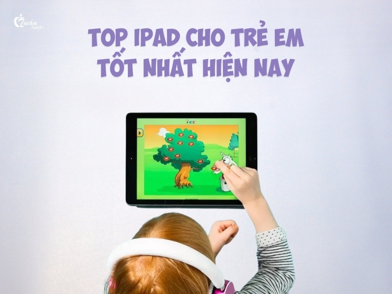 Top 6 iPad cho trẻ em tốt nhất hiện nay 2025